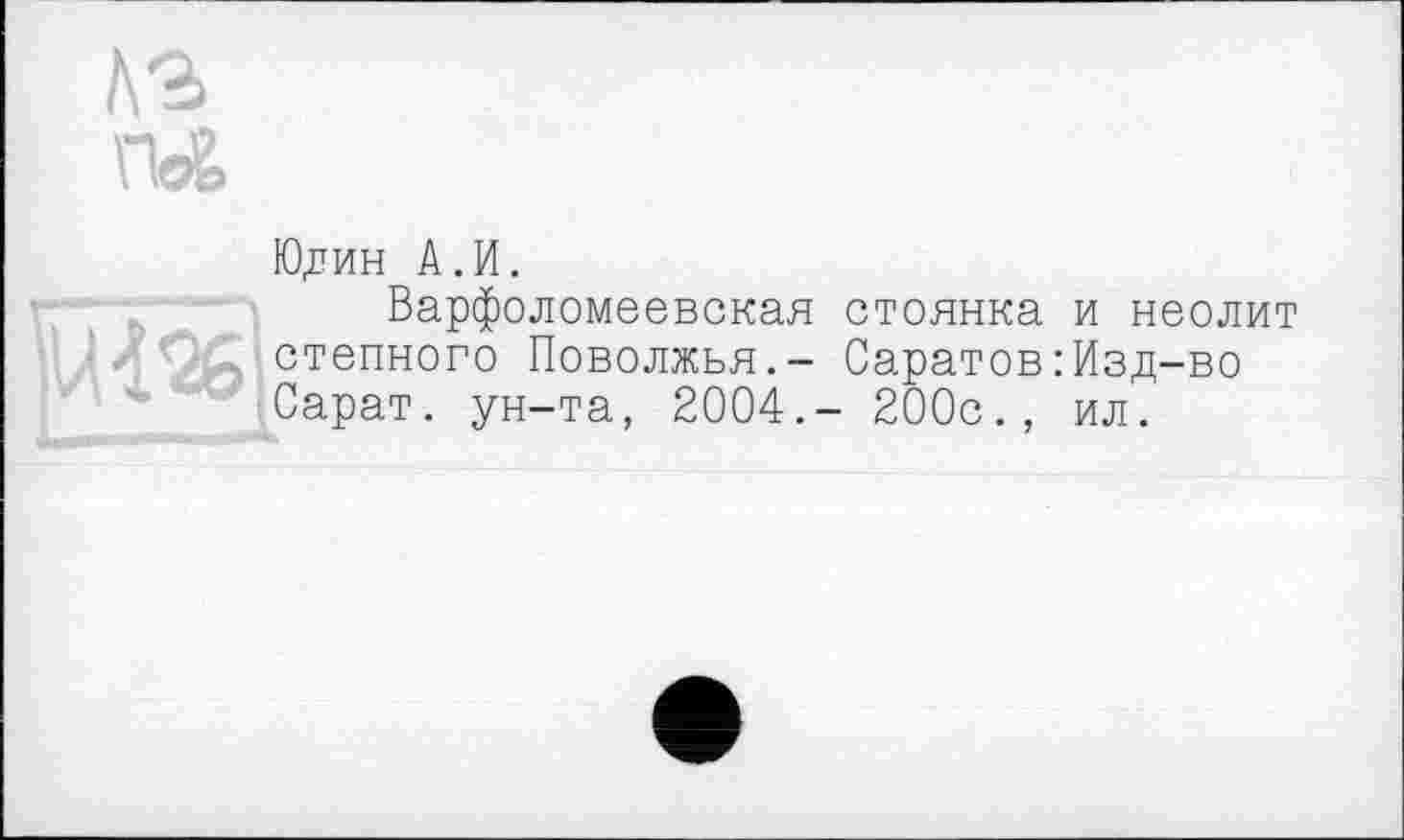 ﻿Юлин А.И.
Варфоломеевская стоянка и неолит степного Поволжья.- Саратов:Изд-во Сарат. ун-та, 2004.- 200с., ил.